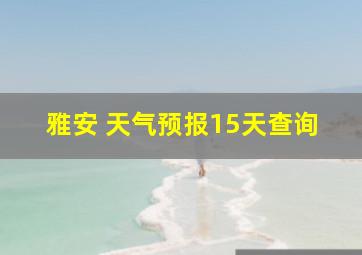 雅安 天气预报15天查询